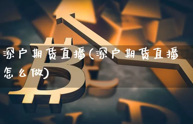 深户期货直播(深户期货直播怎么做)_https://www.lclxwz.com_上期能源_第1张