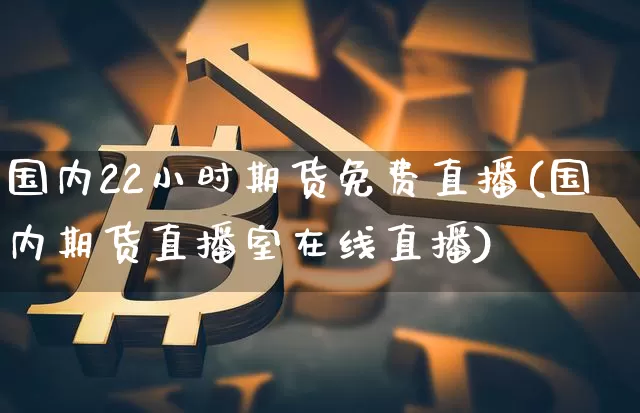 国内22小时期货免费直播(国内期货直播室在线直播)_https://www.lclxwz.com_上期能源_第1张