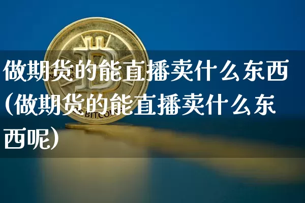 做期货的能直播卖什么东西(做期货的能直播卖什么东西呢)_https://www.lclxwz.com_中金所_第1张