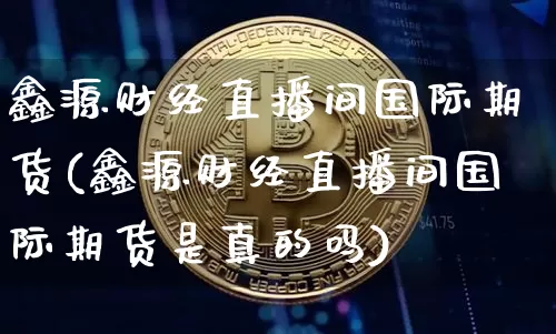 鑫源财经直播间国际期货(鑫源财经直播间国际期货是真的吗)_https://www.lclxwz.com_上期能源_第1张