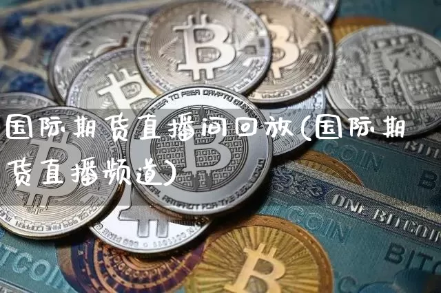 国际期货直播间回放(国际期货直播频道)_https://www.lclxwz.com_大商所_第1张