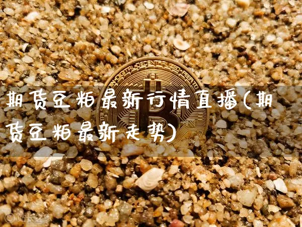 期货豆粕最新行情直播(期货豆粕最新走势)_https://www.lclxwz.com_广期所_第1张
