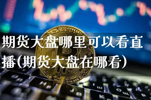 期货大盘哪里可以看直播(期货大盘在哪看)_https://www.lclxwz.com_上期能源_第1张