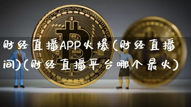 财经直播APP火爆(财经直播间)(财经直播平台哪个最火)_https://www.lclxwz.com_上期能源_第1张