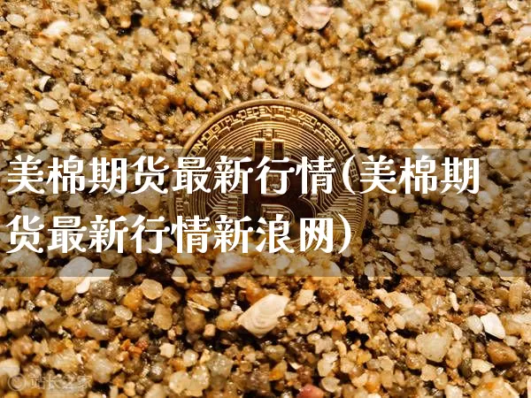 美棉期货最新行情(美棉期货最新行情新浪网)_https://www.lclxwz.com_广期所_第1张