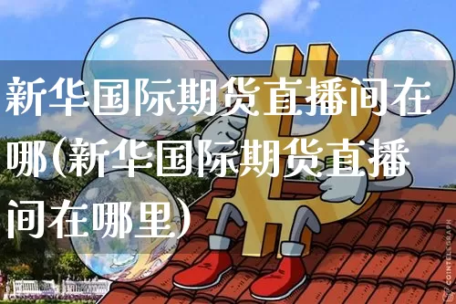 新华国际期货直播间在哪(新华国际期货直播间在哪里)_https://www.lclxwz.com_大商所_第1张