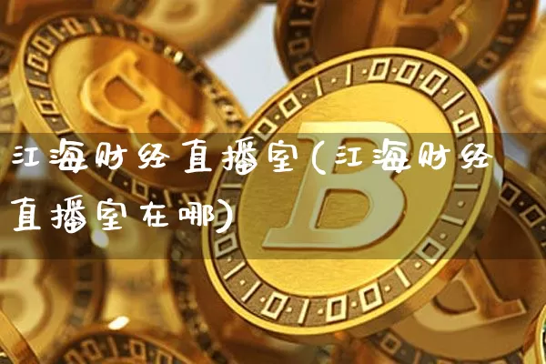江海财经直播室(江海财经直播室在哪)_https://www.lclxwz.com_大商所_第1张