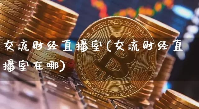 交流财经直播室(交流财经直播室在哪)_https://www.lclxwz.com_郑商所_第1张