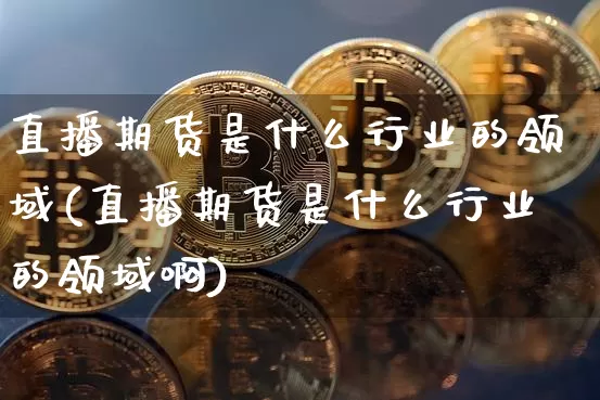 直播期货是什么行业的领域(直播期货是什么行业的领域啊)_https://www.lclxwz.com_上期能源_第1张