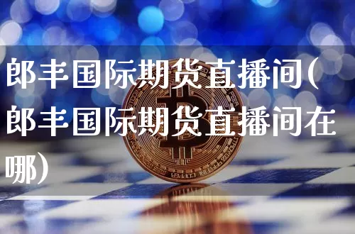 郎丰国际期货直播间(郎丰国际期货直播间在哪)_https://www.lclxwz.com_上期能源_第1张