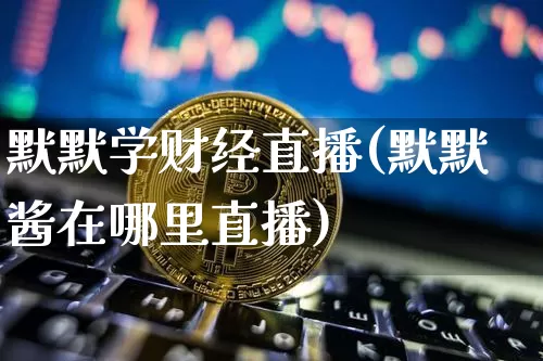 默默学财经直播(默默酱在哪里直播)_https://www.lclxwz.com_郑商所_第1张