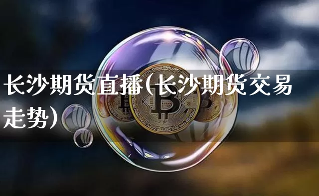 长沙期货直播(长沙期货交易走势)_https://www.lclxwz.com_大商所_第1张