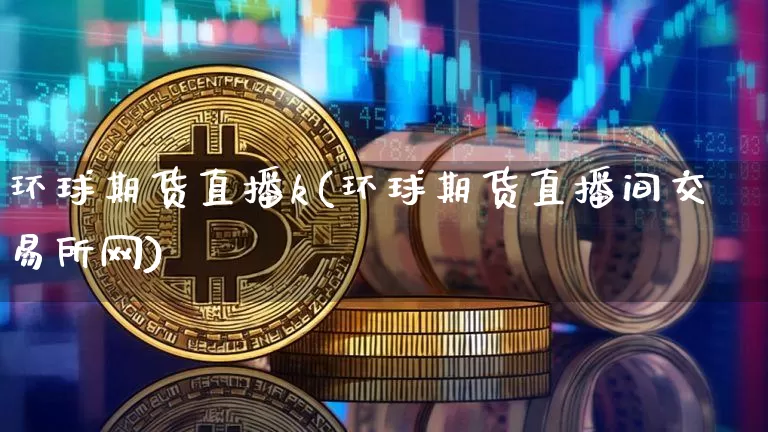 环球期货直播k(环球期货直播间交易所网)_https://www.lclxwz.com_大商所_第1张