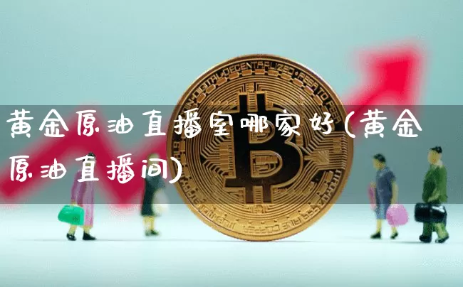 黄金原油直播室哪家好(黄金原油直播间)_https://www.lclxwz.com_大商所_第1张