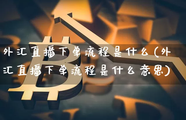 外汇直播下单流程是什么(外汇直播下单流程是什么意思)_https://www.lclxwz.com_大商所_第1张