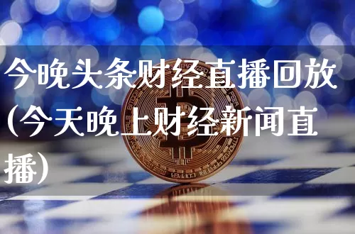 今晚头条财经直播回放(今天晚上财经新闻直播)_https://www.lclxwz.com_上期能源_第1张