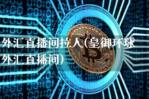 外汇直播间拉人(皇御环球外汇直播间)_https://www.lclxwz.com_上期能源_第1张