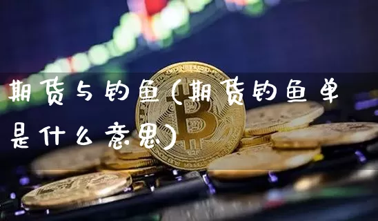 期货与钓鱼(期货钓鱼单是什么意思)_https://www.lclxwz.com_上期所_第1张