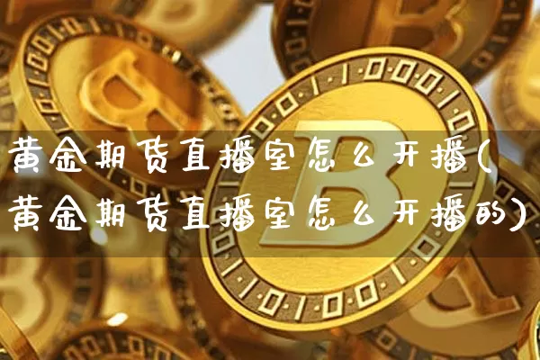 黄金期货直播室怎么开播(黄金期货直播室怎么开播的)_https://www.lclxwz.com_上期能源_第1张