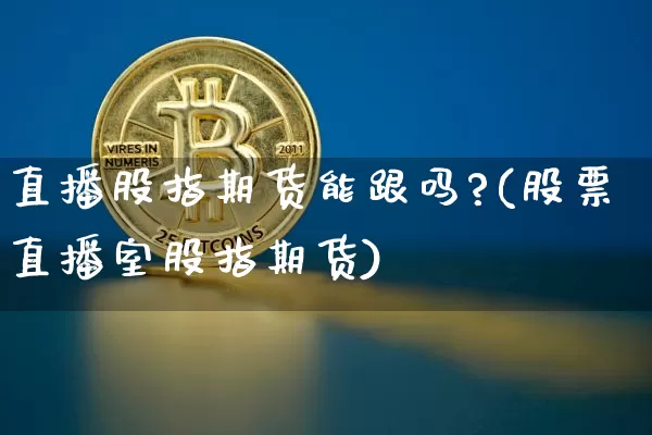 直播股指期货能跟吗?(股票直播室股指期货)_https://www.lclxwz.com_大商所_第1张
