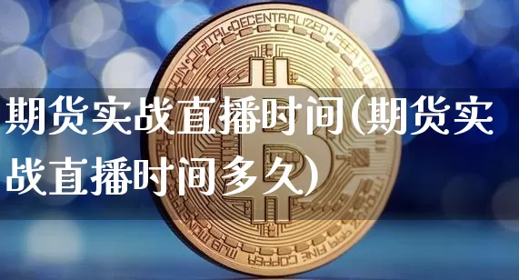 期货实战直播时间(期货实战直播时间多久)_https://www.lclxwz.com_大商所_第1张