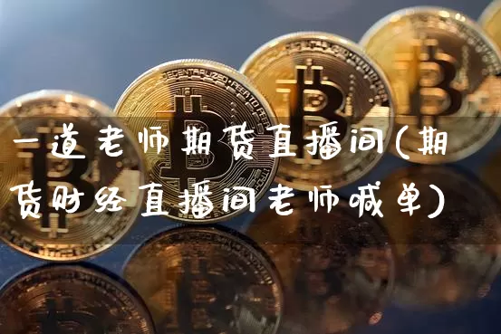一道老师期货直播间(期货财经直播间老师喊单)_https://www.lclxwz.com_上期能源_第1张