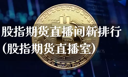股指期货直播间新排行(股指期货直播室)_https://www.lclxwz.com_上期能源_第1张