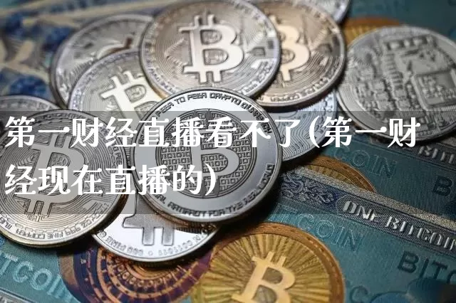 第一财经直播看不了(第一财经现在直播的)_https://www.lclxwz.com_大商所_第1张