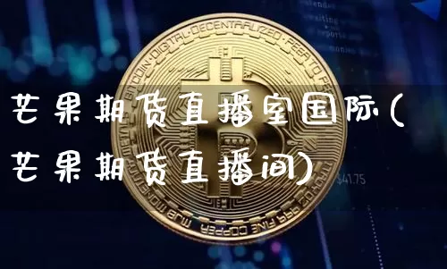 芒果期货直播室国际(芒果期货直播间)_https://www.lclxwz.com_广期所_第1张