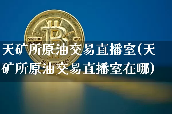 天矿所原油交易直播室(天矿所原油交易直播室在哪)_https://www.lclxwz.com_大商所_第1张