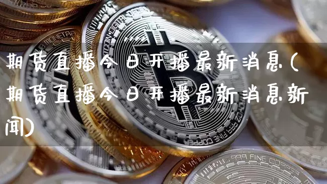 期货直播今日开播最新消息(期货直播今日开播最新消息新闻)_https://www.lclxwz.com_中金所_第1张