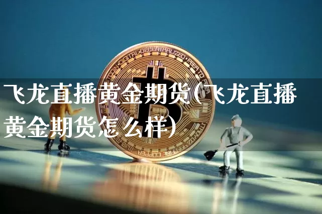 飞龙直播黄金期货(飞龙直播黄金期货怎么样)_https://www.lclxwz.com_广期所_第1张