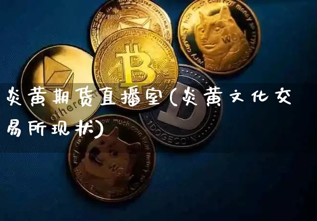 炎黄期货直播室(炎黄文化交易所现状)_https://www.lclxwz.com_广期所_第1张