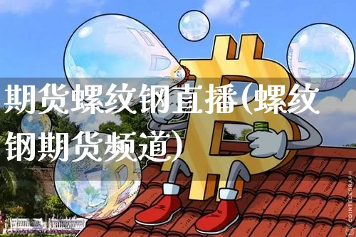 期货螺纹钢直播(螺纹钢期货频道)_https://www.lclxwz.com_广期所_第1张