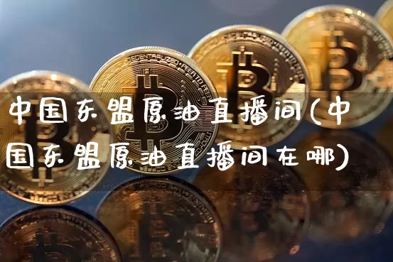 中国东盟原油直播间(中国东盟原油直播间在哪)_https://www.lclxwz.com_大商所_第1张