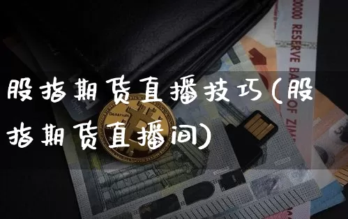 股指期货直播技巧(股指期货直播间)_https://www.lclxwz.com_郑商所_第1张