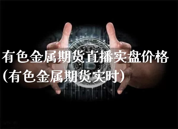有色金属期货直播实盘价格(有色金属期货实时)_https://www.lclxwz.com_上期能源_第1张