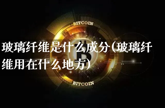 玻璃纤维是什么成分(玻璃纤维用在什么地方)_https://www.lclxwz.com_大商所_第1张