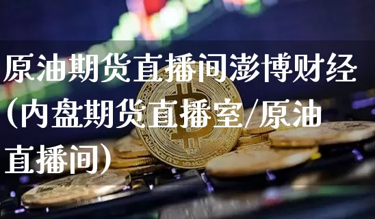原油期货直播间澎博财经(内盘期货直播室/原油直播间)_https://www.lclxwz.com_郑商所_第1张