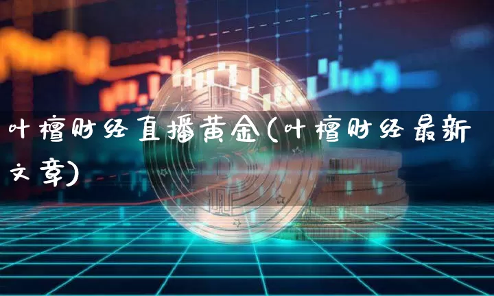 叶檀财经直播黄金(叶檀财经最新文章)_https://www.lclxwz.com_上期能源_第1张