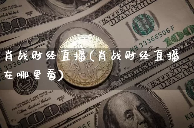 肖战财经直播(肖战财经直播在哪里看)_https://www.lclxwz.com_中金所_第1张