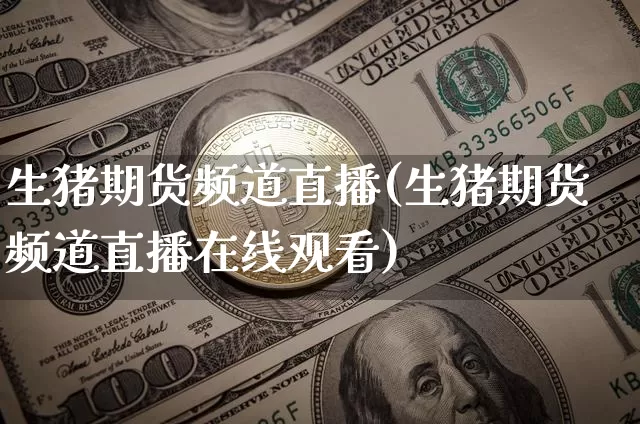 生猪期货频道直播(生猪期货频道直播在线观看)_https://www.lclxwz.com_上期所_第1张