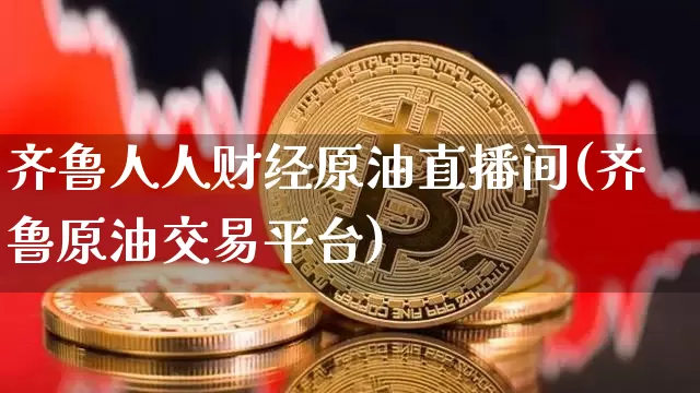 齐鲁人人财经原油直播间(齐鲁原油交易平台)_https://www.lclxwz.com_郑商所_第1张