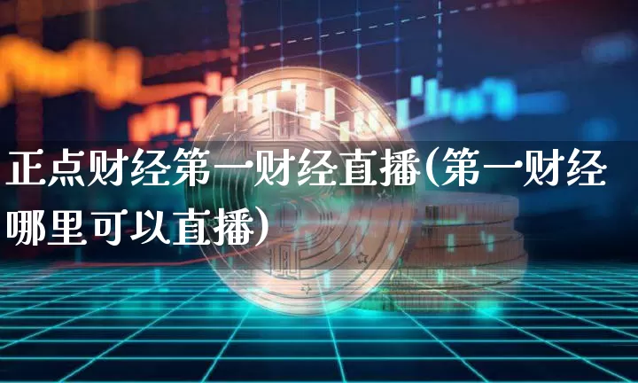 正点财经第一财经直播(第一财经哪里可以直播)_https://www.lclxwz.com_广期所_第1张