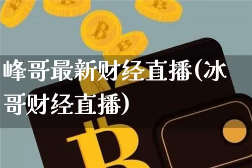 峰哥最新财经直播(冰哥财经直播)_https://www.lclxwz.com_大商所_第1张