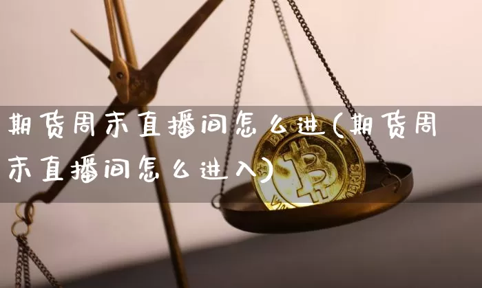 期货周末直播间怎么进(期货周末直播间怎么进入)_https://www.lclxwz.com_上期所_第1张