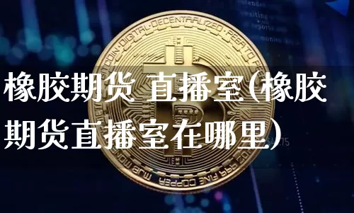 橡胶期货 直播室(橡胶期货直播室在哪里)_https://www.lclxwz.com_中金所_第1张