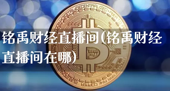 铭禹财经直播间(铭禹财经直播间在哪)_https://www.lclxwz.com_上期能源_第1张