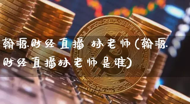 翰源财经直播 林老师(翰源财经直播林老师是谁)_https://www.lclxwz.com_大商所_第1张