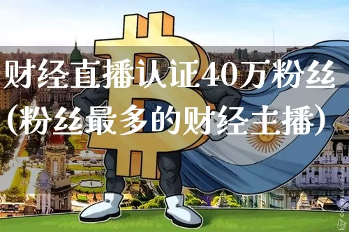 财经直播认证40万粉丝(粉丝最多的财经主播)_https://www.lclxwz.com_大商所_第1张